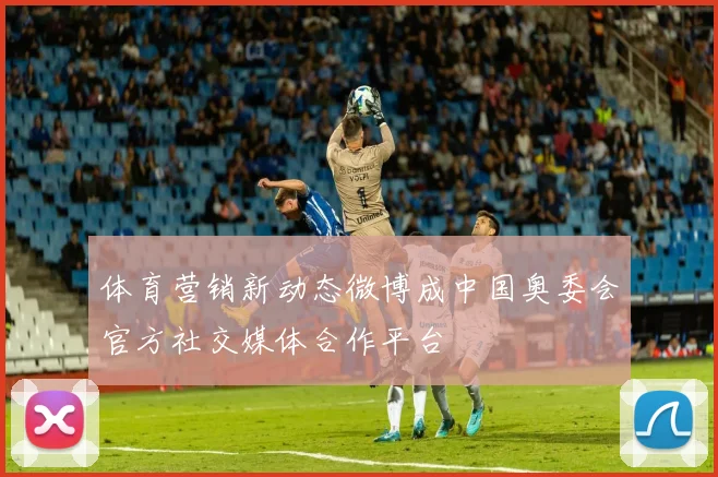 体育营销新动态微博成中国奥委会官方社交媒体合作平台