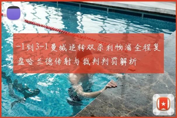 -1到3-1曼城逆转双杀利物浦全程复盘哈兰德传射与裁判判罚解析