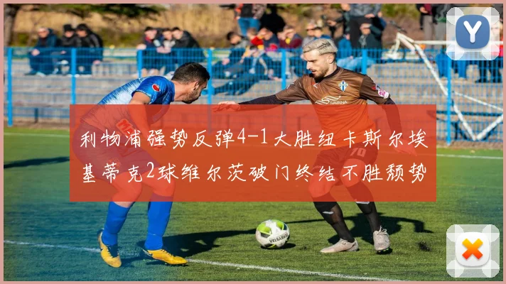 利物浦强势反弹4-1大胜纽卡斯尔埃基蒂克2球维尔茨破门终结不胜颓势