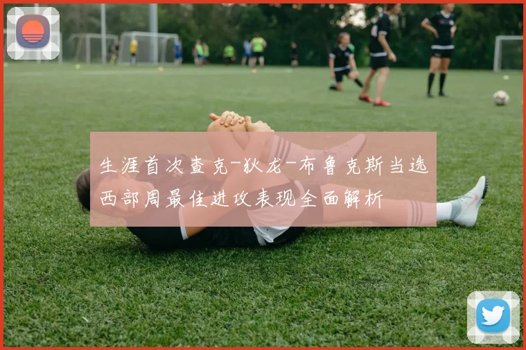 生涯首次查克-狄龙-布鲁克斯当选西部周最佳进攻表现全面解析